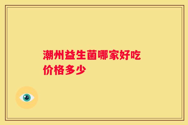 潮州益生菌哪家好吃 价格多少
