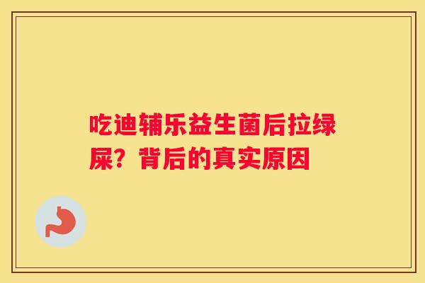 吃迪辅乐益生菌后拉绿屎？背后的真实原因