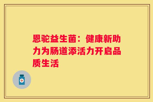 恩驼益生菌：健康新助力为肠道添活力开启品质生活