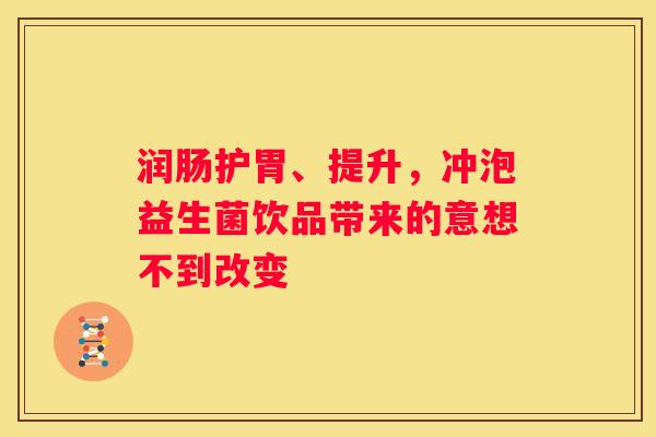 润肠护胃、提升，冲泡益生菌饮品带来的意想不到改变