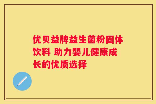 优贝益牌益生菌粉固体饮料 助力婴儿健康成长的优质选择