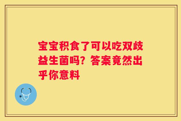 宝宝积食了可以吃双歧益生菌吗？答案竟然出乎你意料