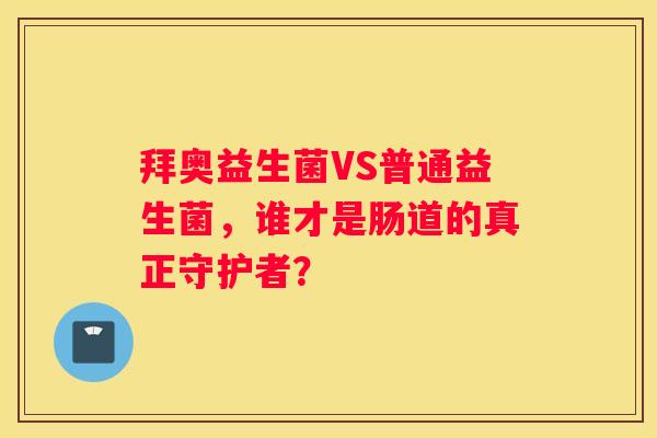 拜奥益生菌VS普通益生菌，谁才是肠道的真正守护者？