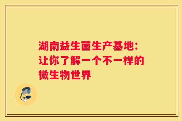 湖南益生菌生产基地：让你了解一个不一样的微生物世界