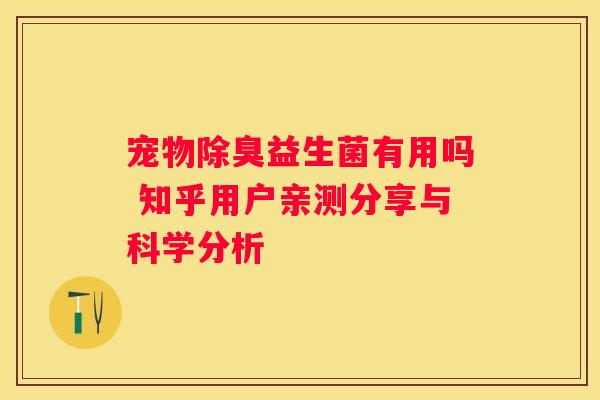 宠物除臭益生菌有用吗 知乎用户亲测分享与科学分析