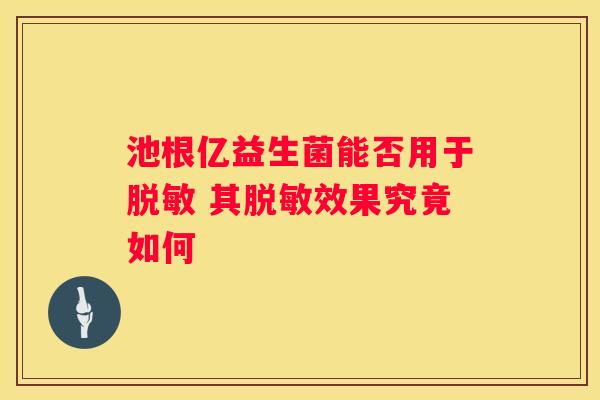 池根亿益生菌能否用于脱敏 其脱敏效果究竟如何
