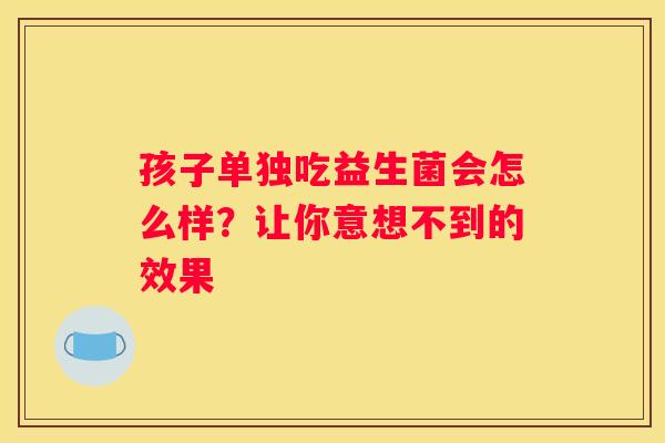 孩子单独吃益生菌会怎么样？让你意想不到的效果