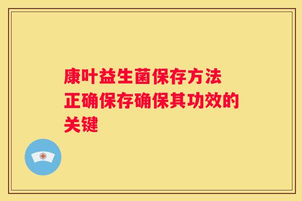 康叶益生菌保存方法 正确保存确保其功效的关键