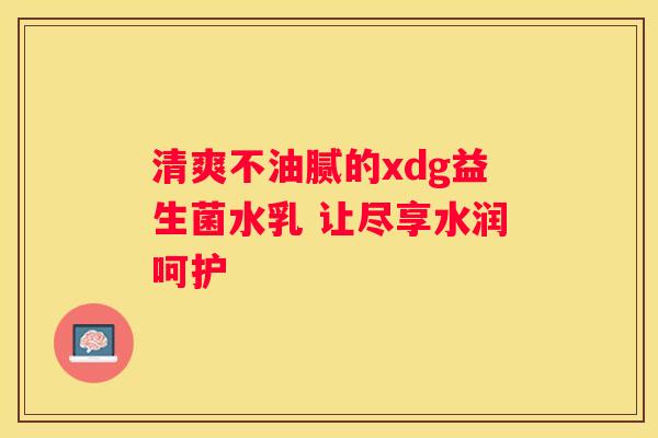 清爽不油腻的xdg益生菌水乳 让尽享水润呵护
