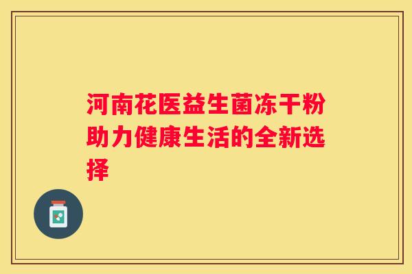 河南花医益生菌冻干粉助力健康生活的全新选择