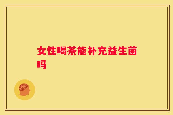 女性喝茶能补充益生菌吗