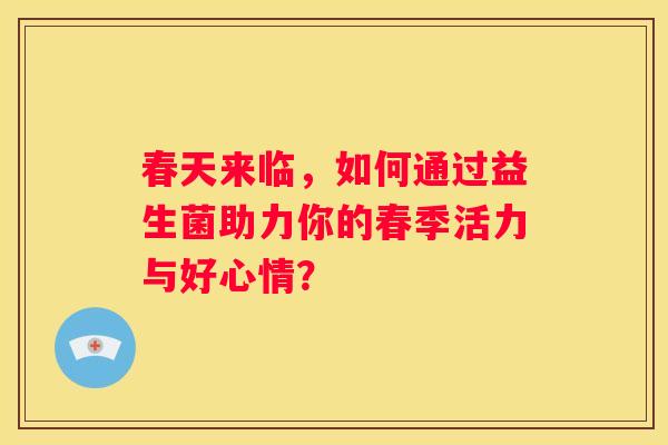春天来临，如何通过益生菌助力你的春季活力与好心情？