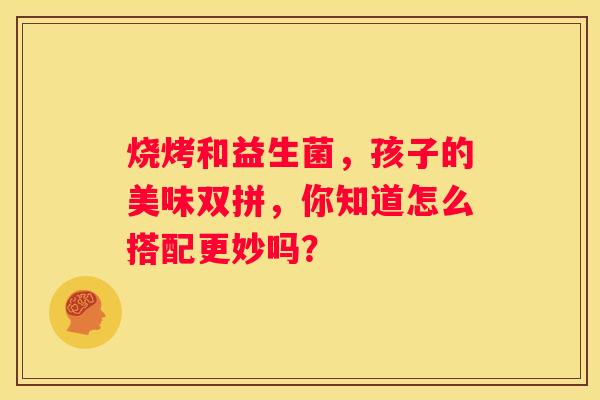 烧烤和益生菌，孩子的美味双拼，你知道怎么搭配更妙吗？