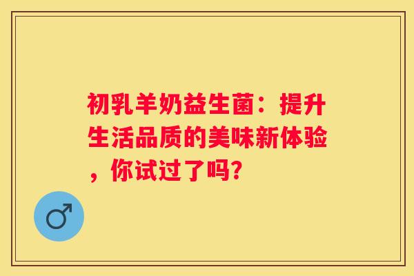初乳羊奶益生菌：提升生活品质的美味新体验，你试过了吗？