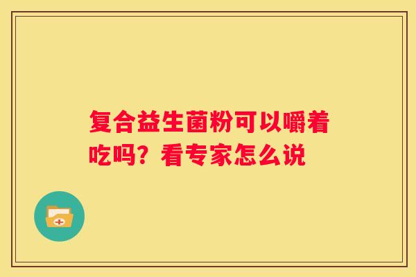 复合益生菌粉可以嚼着吃吗？看专家怎么说