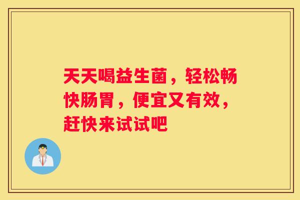 天天喝益生菌，轻松畅快肠胃，便宜又有效，赶快来试试吧