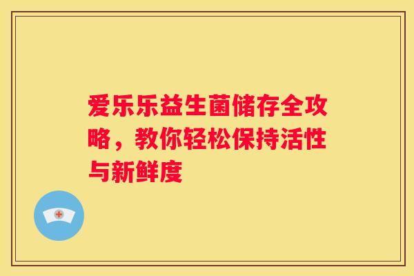 爱乐乐益生菌储存全攻略，教你轻松保持活性与新鲜度