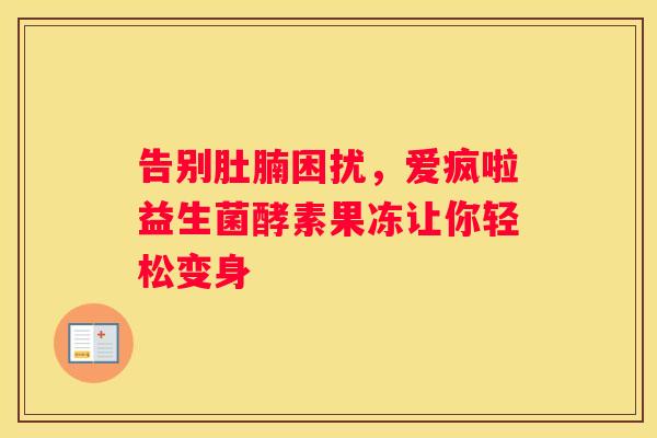 告别肚腩困扰，爱疯啦益生菌酵素果冻让你轻松变身