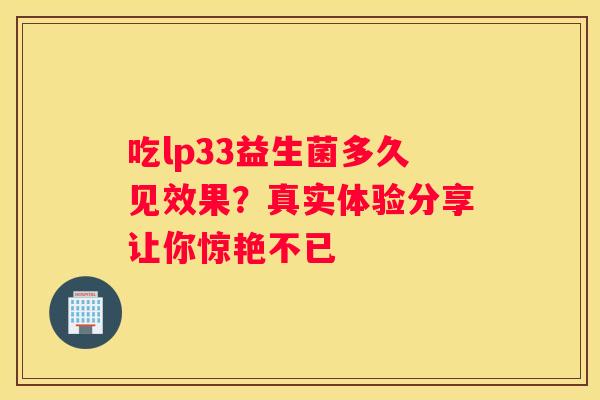 吃lp33益生菌多久见效果？真实体验分享让你惊艳不已