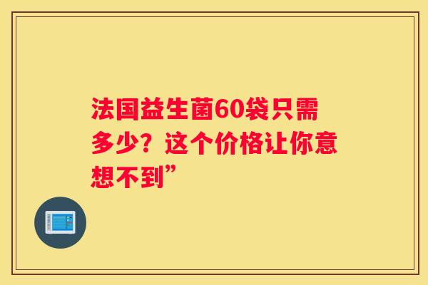 法国益生菌60袋只需多少？这个价格让你意想不到”