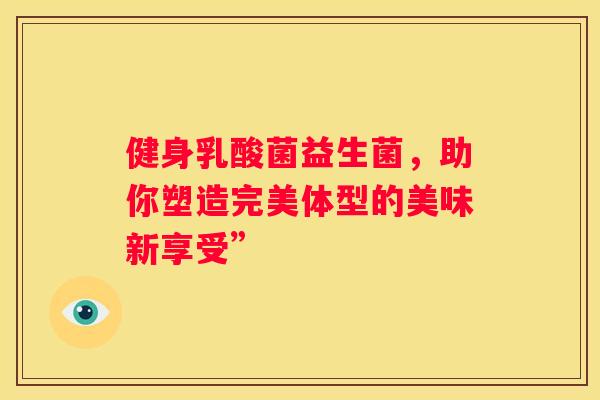 健身乳酸菌益生菌，助你塑造完美体型的美味新享受”