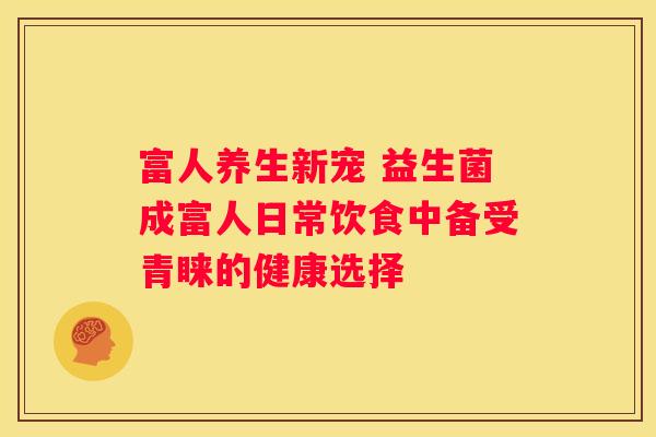 富人养生新宠 益生菌成富人日常饮食中备受青睐的健康选择