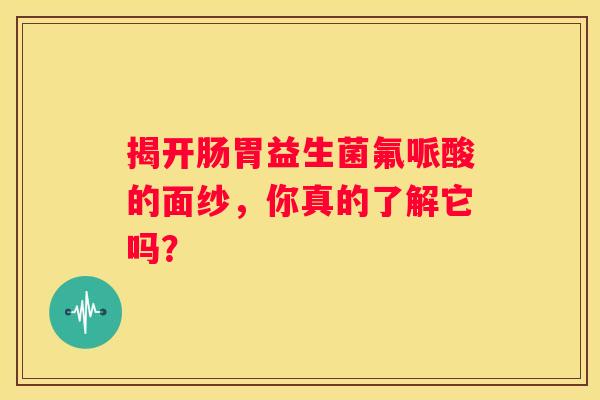 揭开肠胃益生菌氟哌酸的面纱，你真的了解它吗？