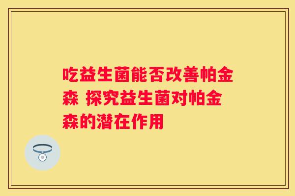 吃益生菌能否改善帕金森 探究益生菌对帕金森的潜在作用