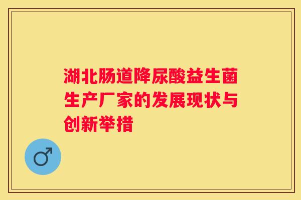 湖北肠道降尿酸益生菌生产厂家的发展现状与创新举措
