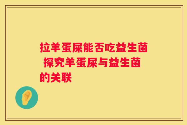拉羊蛋屎能否吃益生菌 探究羊蛋屎与益生菌的关联