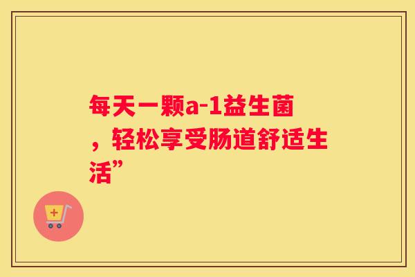 每天一颗a-1益生菌，轻松享受肠道舒适生活”