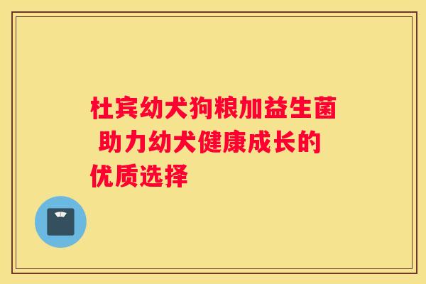 杜宾幼犬狗粮加益生菌 助力幼犬健康成长的优质选择