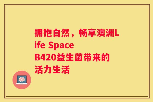拥抱自然，畅享澳洲Life Space B420益生菌带来的活力生活