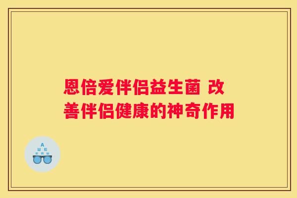 恩倍爱伴侣益生菌 改善伴侣健康的神奇作用
