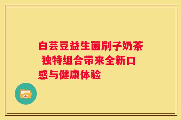 白芸豆益生菌刷子奶茶 独特组合带来全新口感与健康体验