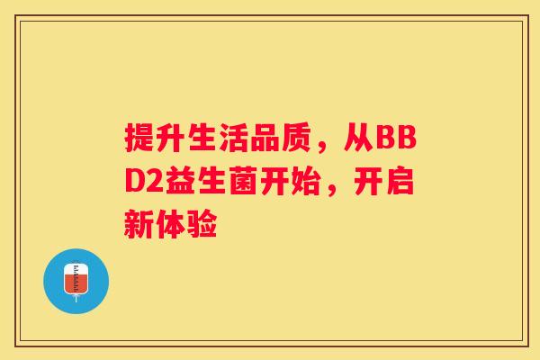 提升生活品质，从BBD2益生菌开始，开启新体验