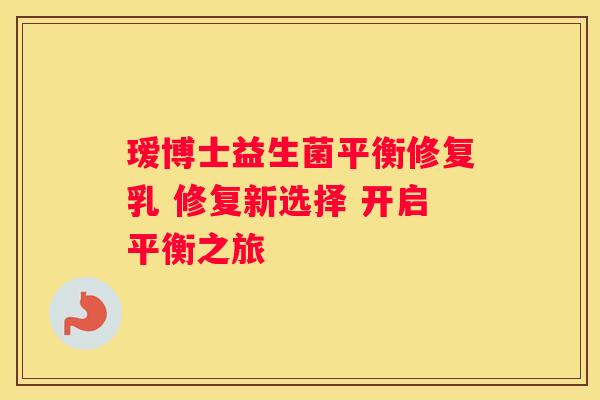 瑷博士益生菌平衡修复乳 修复新选择 开启平衡之旅