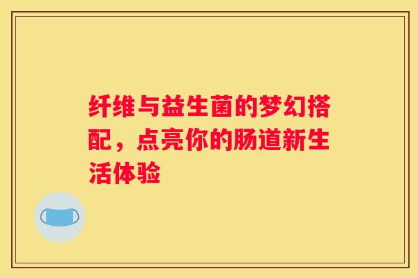 纤维与益生菌的梦幻搭配，点亮你的肠道新生活体验