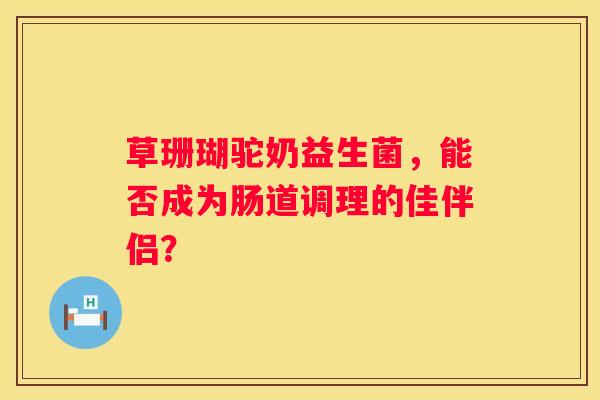 草珊瑚驼奶益生菌，能否成为肠道调理的佳伴侣？