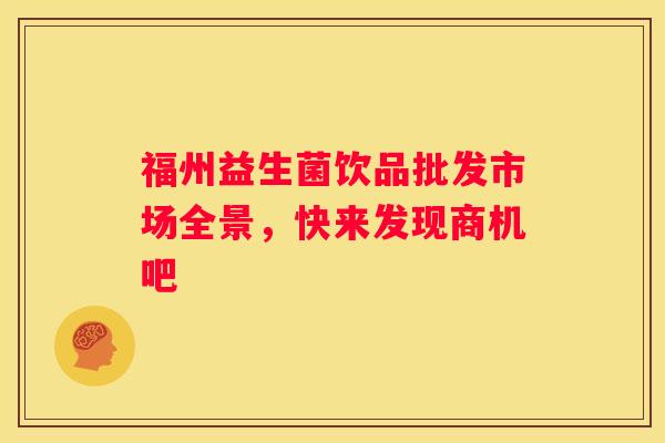 福州益生菌饮品批发市场全景，快来发现商机吧