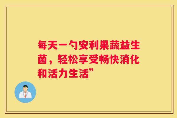 每天一勺安利果蔬益生菌，轻松享受畅快消化和活力生活”
