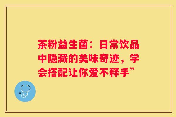 茶粉益生菌：日常饮品中隐藏的美味奇迹，学会搭配让你爱不释手”