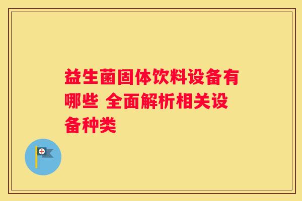 益生菌固体饮料设备有哪些 全面解析相关设备种类