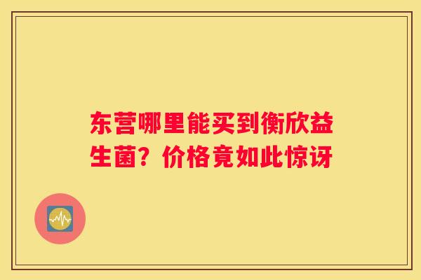 东营哪里能买到衡欣益生菌？价格竟如此惊讶