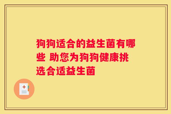 狗狗适合的益生菌有哪些 助您为狗狗健康挑选合适益生菌