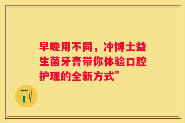 早晚用不同，冲博士益生菌牙膏带你体验口腔护理的全新方式”