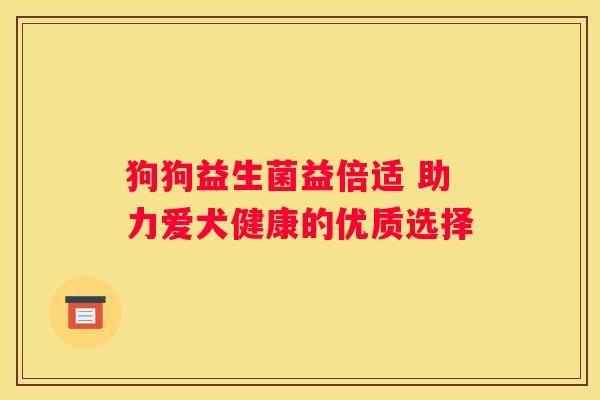 狗狗益生菌益倍适 助力爱犬健康的优质选择