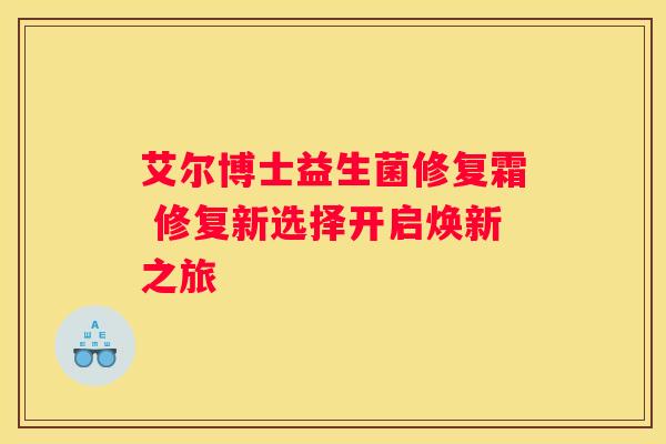艾尔博士益生菌修复霜 修复新选择开启焕新之旅