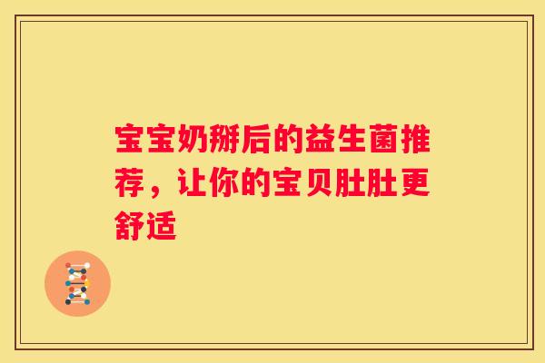 宝宝奶掰后的益生菌推荐，让你的宝贝肚肚更舒适