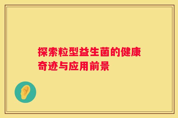 探索粒型益生菌的健康奇迹与应用前景